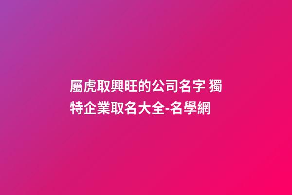 屬虎取興旺的公司名字 獨特企業取名大全-名學網-第1張-公司起名-玄機派